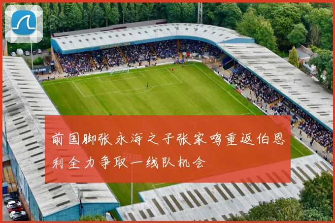前国脚张永海之子张家鸣重返伯恩利全力争取一线队机会
