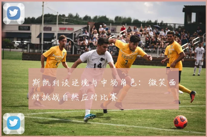 斯凯利谈逆境与中场角色：微笑面对挑战自然应对比赛