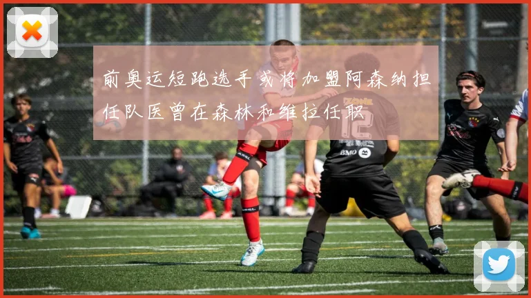 前奥运短跑选手或将加盟阿森纳担任队医曾在森林和维拉任职