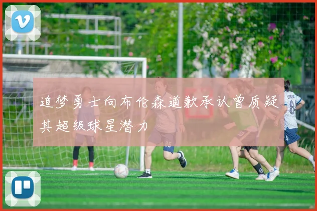 追梦勇士向布伦森道歉承认曾质疑其超级球星潜力