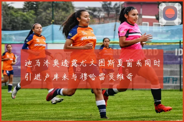 迪马济奥透露尤文图斯夏窗或同时引进卢库米与穆哈雷莫维奇