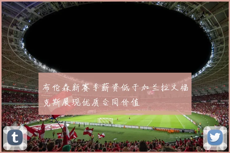 布伦森新赛季薪资低于加兰拉文福克斯展现优质合同价值