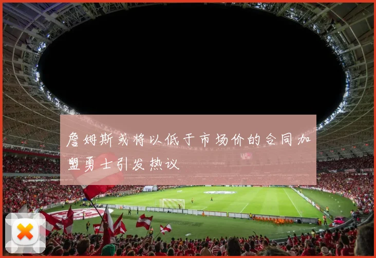 詹姆斯或将以低于市场价的合同加盟勇士引发热议