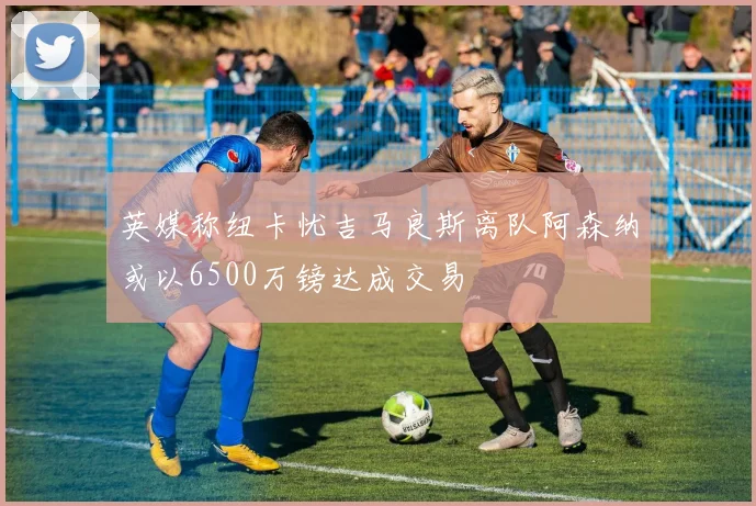 英媒称纽卡忧吉马良斯离队阿森纳或以6500万镑达成交易
