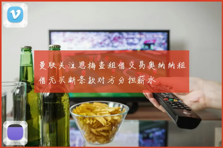 曼联关注恩梅查租借交易奥纳纳租借无买断条款对方分担薪水