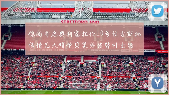 德尚考虑奥利塞担任10号位古斯托伤情无大碍登贝莱或将替补出场