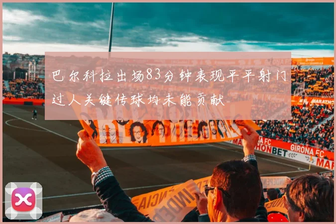 巴尔科拉出场83分钟表现平平射门过人关键传球均未能贡献