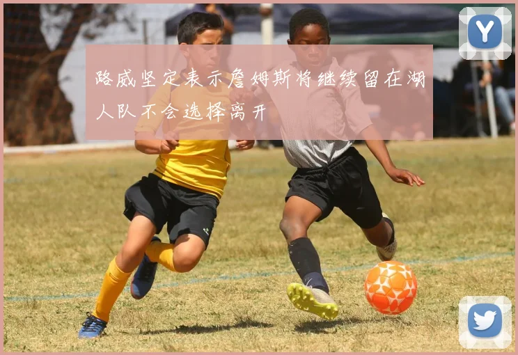 路威坚定表示詹姆斯将继续留在湖人队不会选择离开